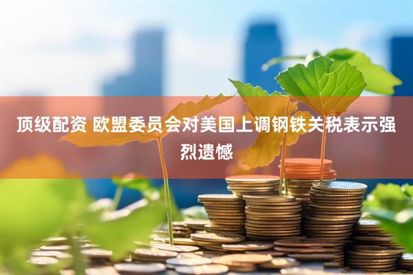 顶级配资 欧盟委员会对美国上调钢铁关税表示强烈遗憾