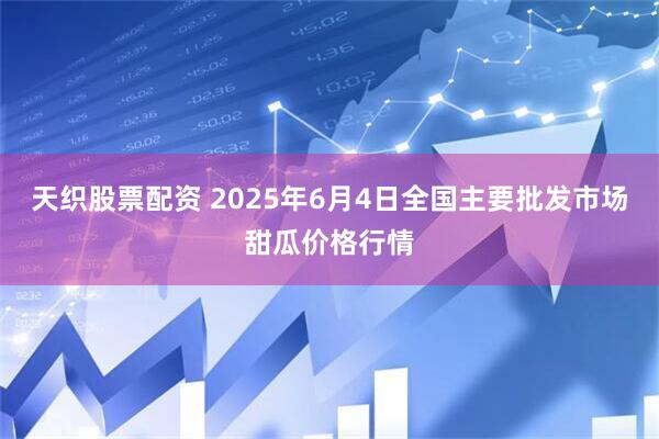 天织股票配资 2025年6月4日全国主要批发市场甜瓜价格行情