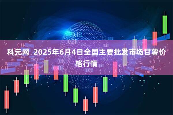 科元网  2025年6月4日全国主要批发市场甘薯价格行情