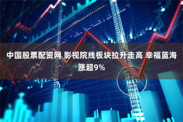 中国股票配资网 影视院线板块拉升走高 幸福蓝海涨超9%