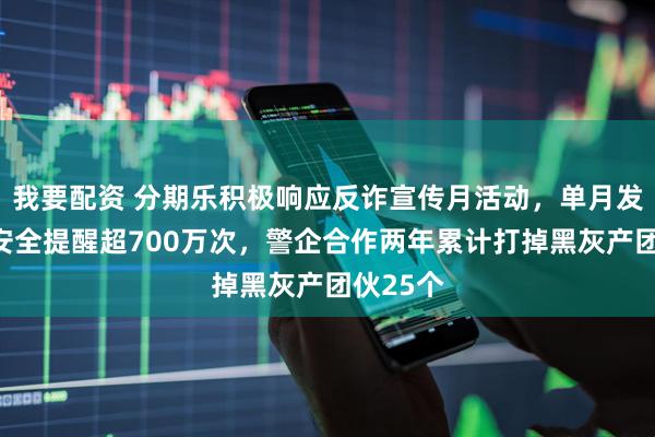 我要配资 分期乐积极响应反诈宣传月活动，单月发出反诈安全提醒超700万次，警企合作两年累计打掉黑灰产团伙25个