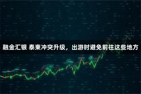 融金汇银 泰柬冲突升级，出游时避免前往这些地方