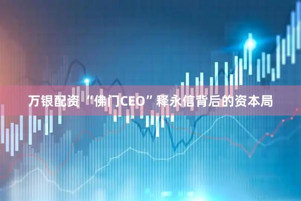 万银配资 “佛门CEO”释永信背后的资本局