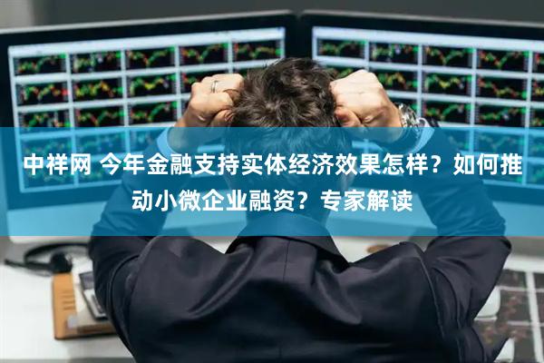 中祥网 今年金融支持实体经济效果怎样？如何推动小微企业融资？专家解读