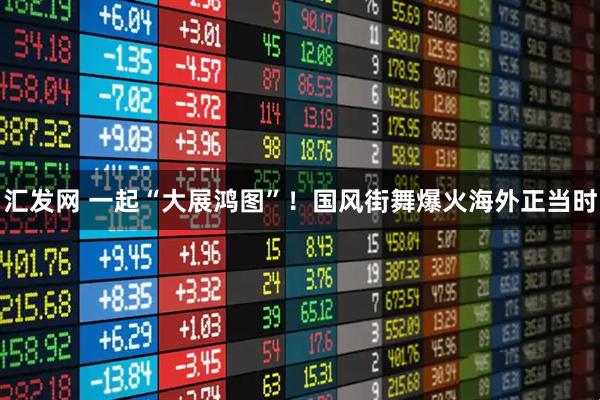 汇发网 一起“大展鸿图”！国风街舞爆火海外正当时