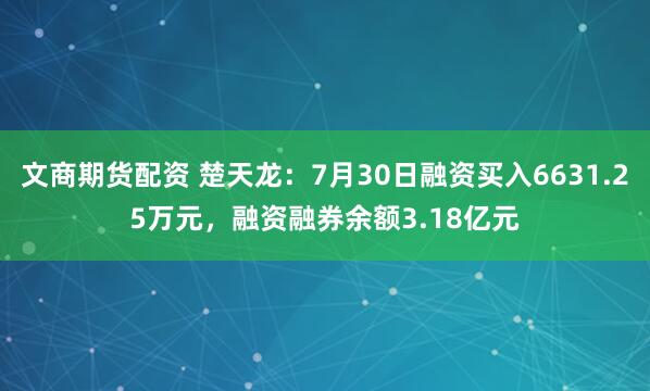 文商期货配资 楚天龙：7月30日融资买入6631.25万元，融资融券余额3.18亿元