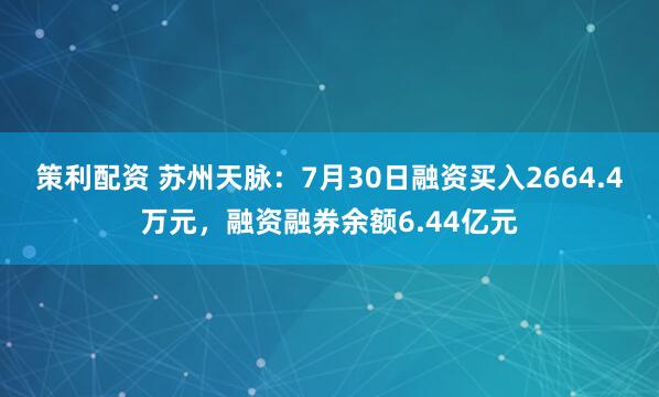策利配资 苏州天脉：7月30日融资买入2664.4万元，融资融券余额6.44亿元