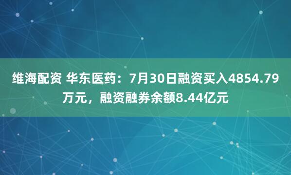 维海配资 华东医药：7月30日融资买入4854.79万元，融资融券余额8.44亿元