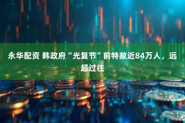 永华配资 韩政府“光复节”前特赦近84万人，远超过往