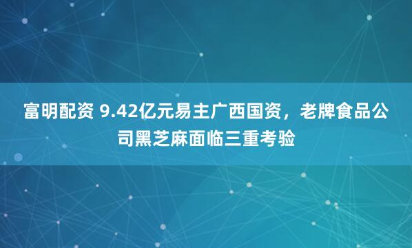 富明配资 9.42亿元易主广西国资，老牌食品公司黑芝麻面临三重考验