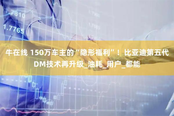 牛在线 150万车主的“隐形福利”！比亚迪第五代DM技术再升级_油耗_用户_都能