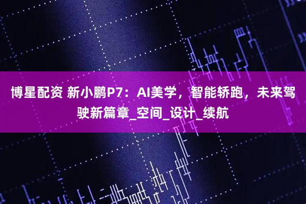 博星配资 新小鹏P7：AI美学，智能轿跑，未来驾驶新篇章_空间_设计_续航