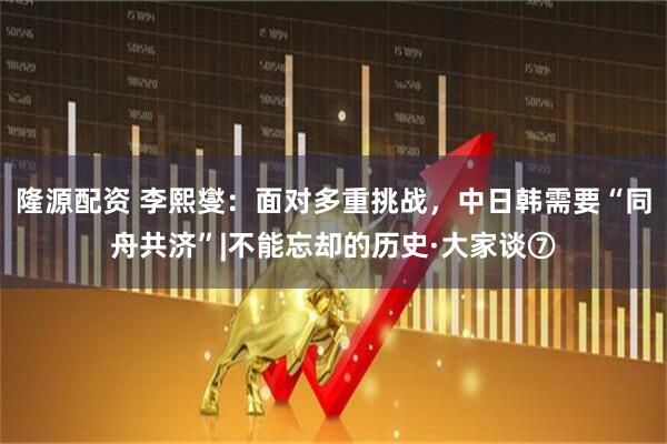 隆源配资 李熙燮：面对多重挑战，中日韩需要“同舟共济”|不能忘却的历史·大家谈⑦