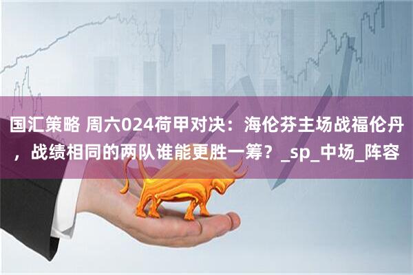 国汇策略 周六024荷甲对决：海伦芬主场战福伦丹，战绩相同的两队谁能更胜一筹？_sp_中场_阵容