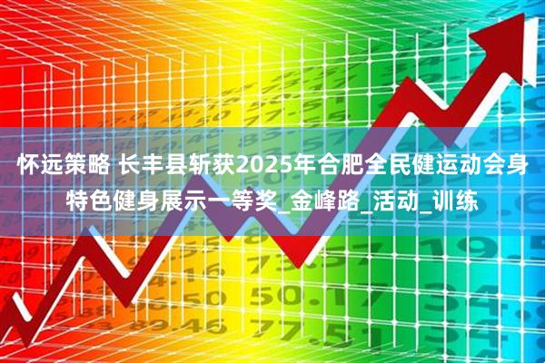 怀远策略 长丰县斩获2025年合肥全民健运动会身特色健身展示一等奖_金峰路_活动_训练