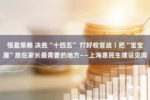 恒盈策略 决胜“十四五” 打好收官战丨把“宝宝屋”放在家长最需要的地方——上海惠民生建设见闻