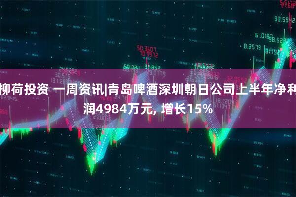 柳荷投资 一周资讯|青岛啤酒深圳朝日公司上半年净利润4984万元, 增长15%