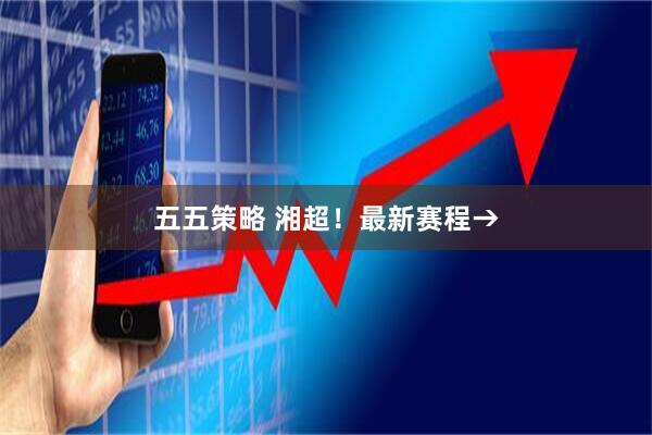 五五策略 湘超！最新赛程→