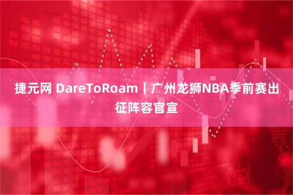 捷元网 DareToRoam｜广州龙狮NBA季前赛出征阵容官宣