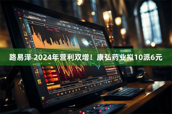 路易泽 2024年营利双增！康弘药业拟10派6元