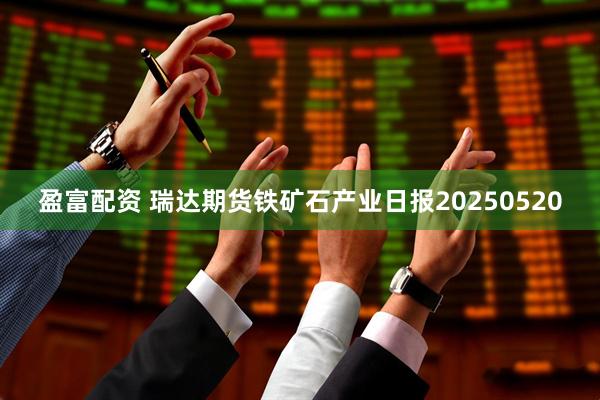 盈富配资 瑞达期货铁矿石产业日报20250520