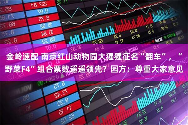 金岭速配 南京红山动物园大猩猩征名“翻车”，“野菜F4”组合票数遥遥领先？园方：尊重大家意见
