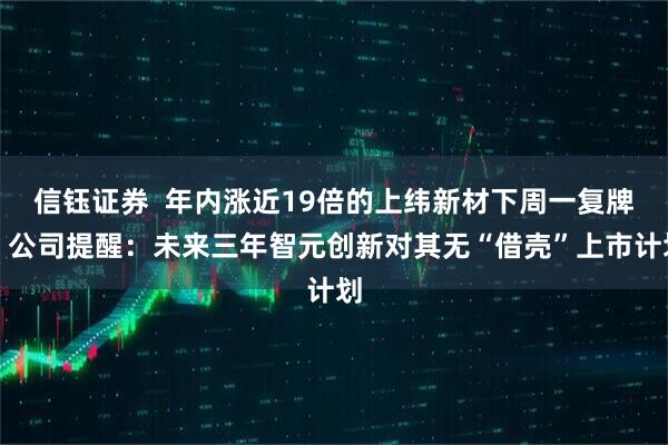 信钰证券  年内涨近19倍的上纬新材下周一复牌，公司提醒：未来三年智元创新对其无“借壳”上市计划