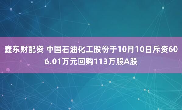 鑫东财配资 中国石油化工股份于10月10日斥资606.01万元回购113万股A股