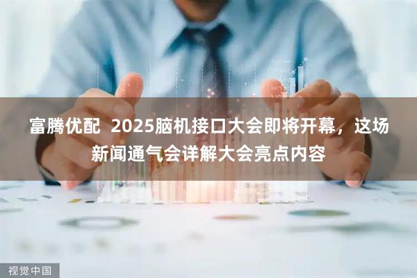富腾优配  2025脑机接口大会即将开幕，这场新闻通气会详解大会亮点内容
