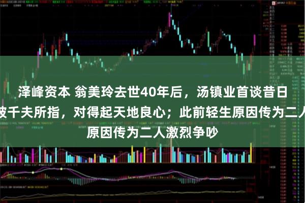 泽峰资本 翁美玲去世40年后，汤镇业首谈昔日爱情：曾被千夫所指，对得起天地良心；此前轻生原因传为二人激烈争吵