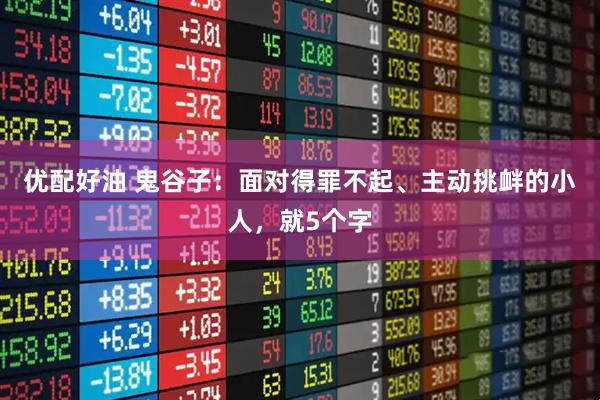 优配好油 鬼谷子：面对得罪不起、主动挑衅的小人，就5个字