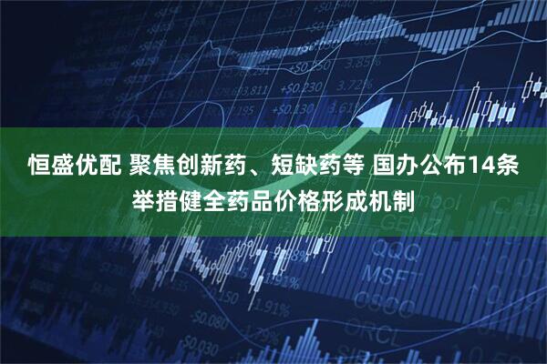 恒盛优配 聚焦创新药、短缺药等 国办公布14条举措健全药品价格形成机制