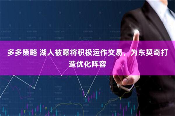 多多策略 湖人被曝将积极运作交易，为东契奇打造优化阵容