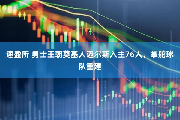 速盈所 勇士王朝奠基人迈尔斯入主76人，掌舵球队重建