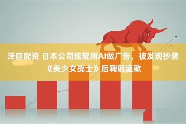 泽巨配资 日本公司炫耀用AI做广告，被发现抄袭《美少女战士》后鞠躬道歉