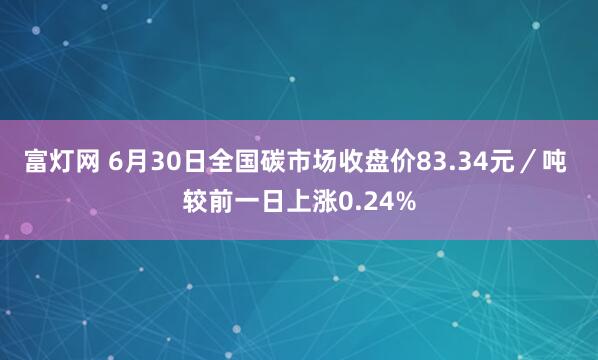富灯网 6月30日全国碳市场收盘价83.34元／吨 较前一日上涨0.24%